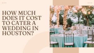 How Much Does It Cost To Cater A Wedding In Houston?