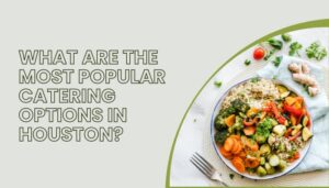 What Are The Most Popular Catering Options In Houston?